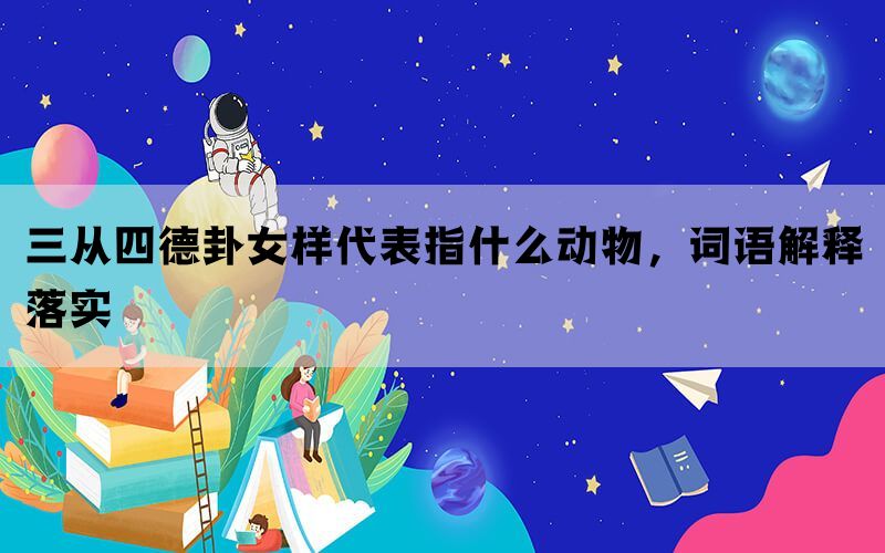 三从四德卦女样代表指什么动物，词语解释落实(图1)