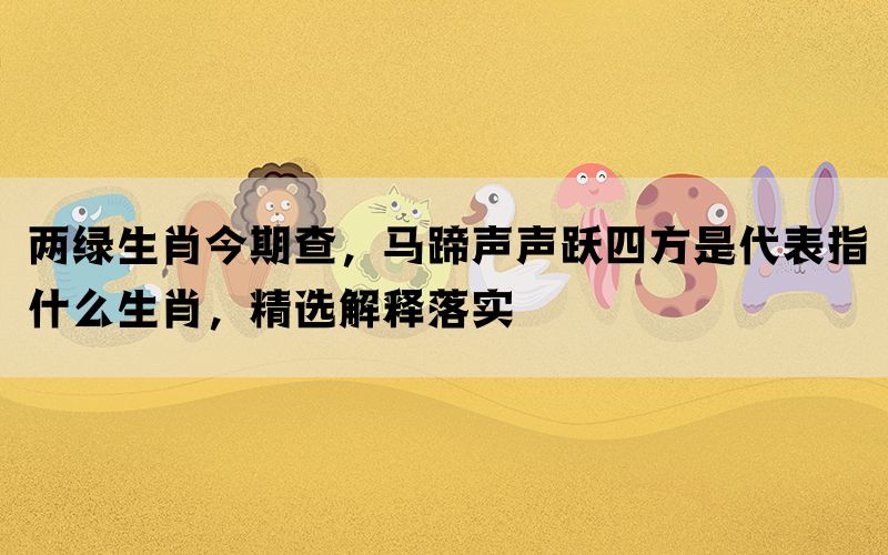 两绿生肖今期查，马蹄声声跃四方是代表指什么生肖，精选解释落实(图1)