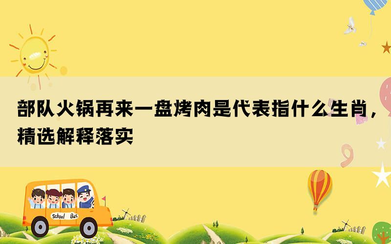 部队火锅再来一盘烤肉是代表指什么生肖，精选解释落实(图1)
