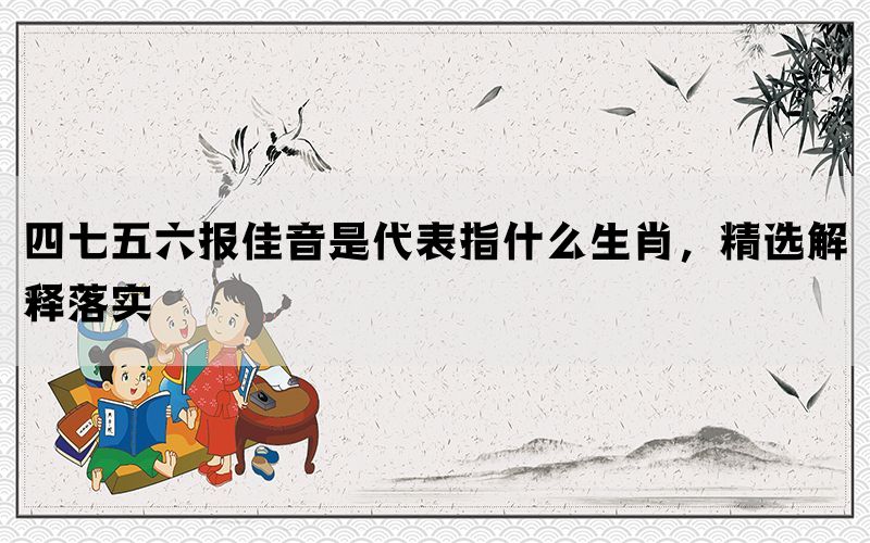 四七五六报佳音是代表指什么生肖，精选解释落实(图1)