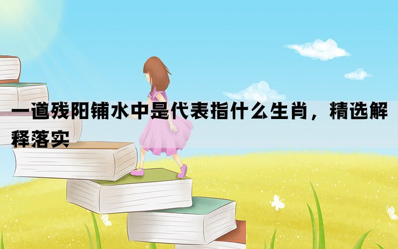 一道残阳铺水中是代表指什么生肖，精选解释落实(图1)