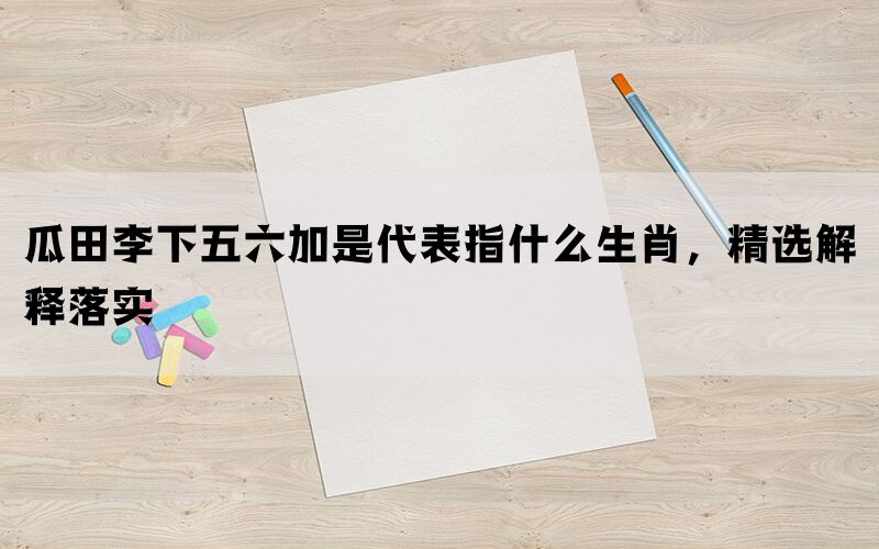 瓜田李下五六加是代表指什么生肖，精选解释落实(图1)
