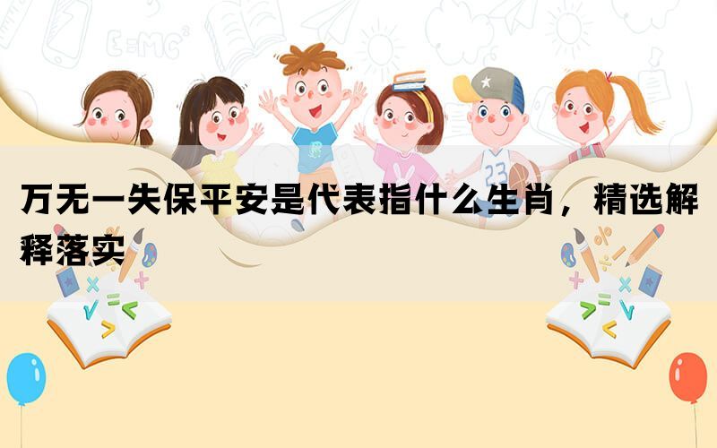 万无一失保平安是代表指什么生肖，精选解释落实(图1)