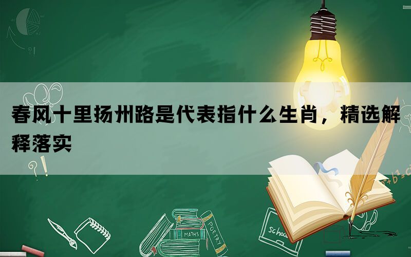 春风十里扬州路是代表指什么生肖，精选解释落实(图1)