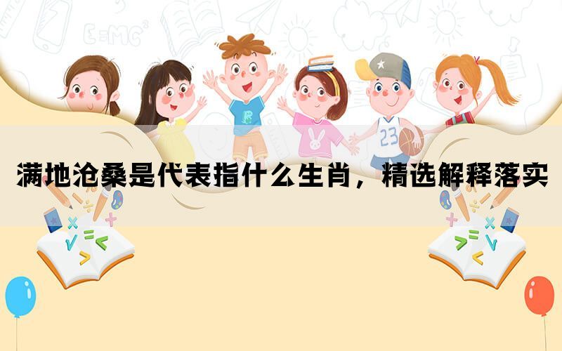 满地沧桑是代表指什么生肖，精选解释落实(图1)