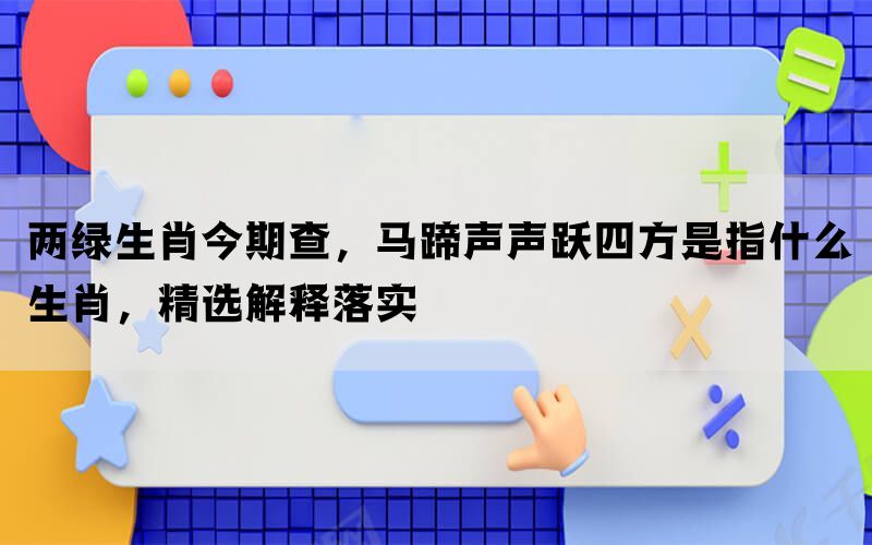 两绿生肖今期查，马蹄声声跃四方是指什么生肖，精选解释落实(图1)