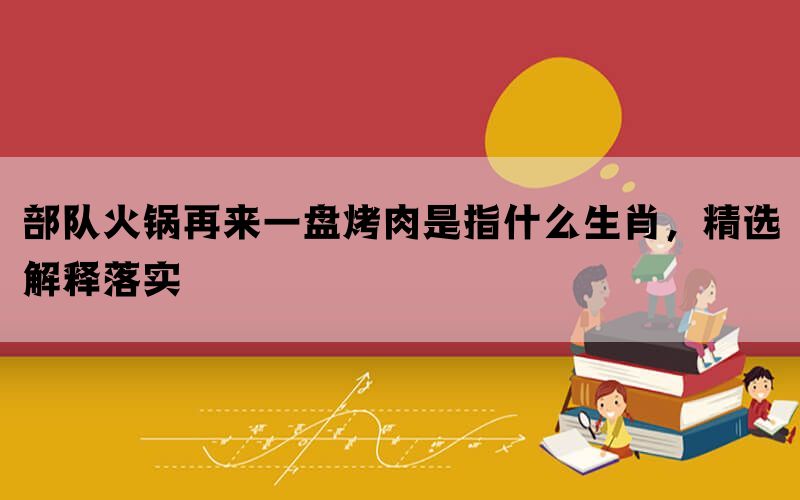 部队火锅再来一盘烤肉是指什么生肖，精选解释落实(图1)