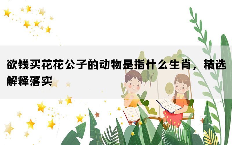欲钱买花花公子的动物是指什么生肖，精选解释落实(图1)