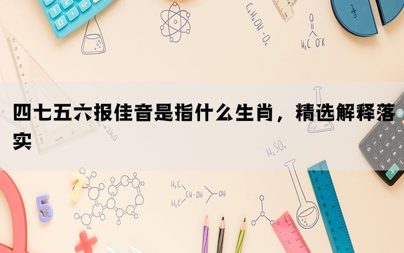 四七五六报佳音是指什么生肖，精选解释落实(图1)