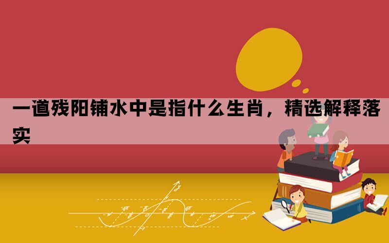 一道残阳铺水中是指什么生肖，精选解释落实(图1)