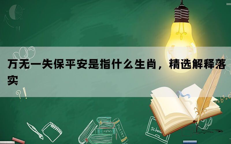 万无一失保平安是指什么生肖，精选解释落实(图1)