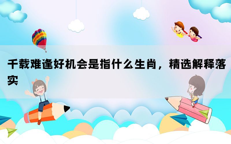 千载难逢好机会是指什么生肖，精选解释落实(图1)