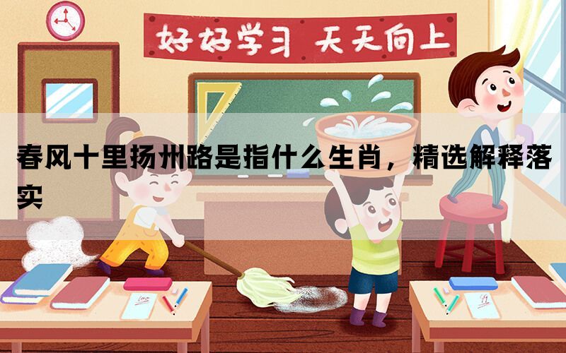 春风十里扬州路是指什么生肖，精选解释落实(图1)