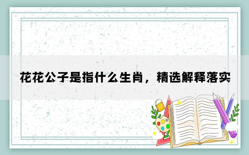 花花公子是指什么生肖，精选解释落实(图1)