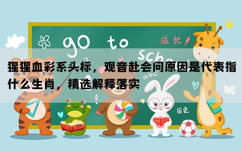 猩猩血彩系头标，观音赴会问原因是代表指什么生肖，精选解释落实(图1)