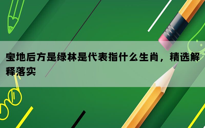 宝地后方是绿林是代表指什么生肖，精选解释落实(图1)