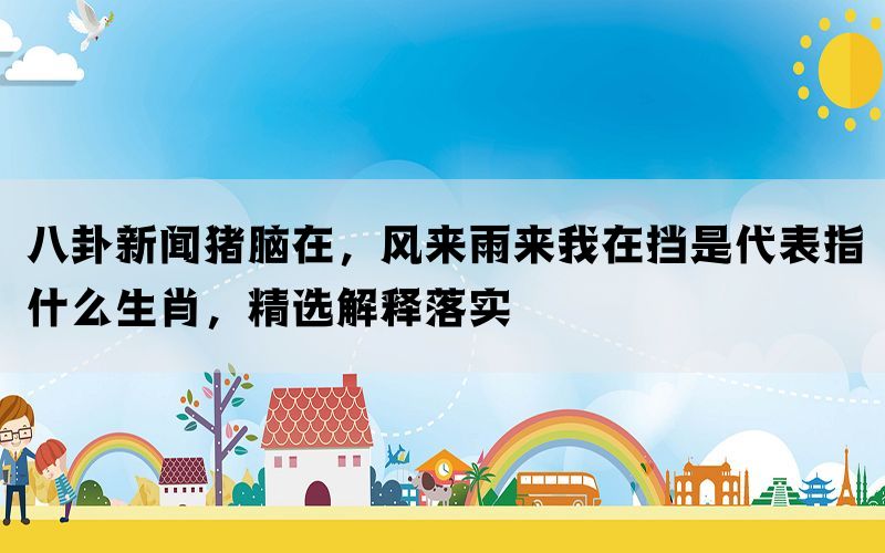 八卦新闻猪脑在，风来雨来我在挡是代表指什么生肖，精选解释落实(图1)