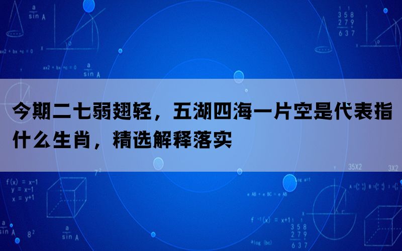 今期二七弱翅轻，五湖四海一片空是代表指什么生肖，精选解释落实(图1)