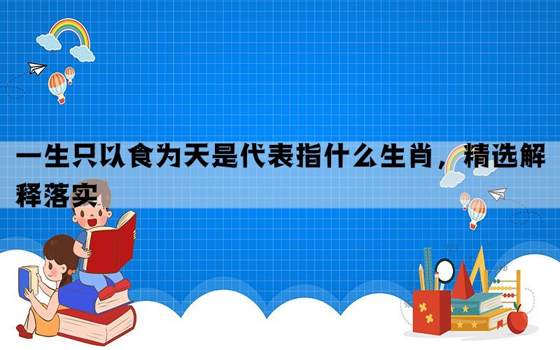 一生只以食为天是代表指什么生肖，精选解释落实(图1)