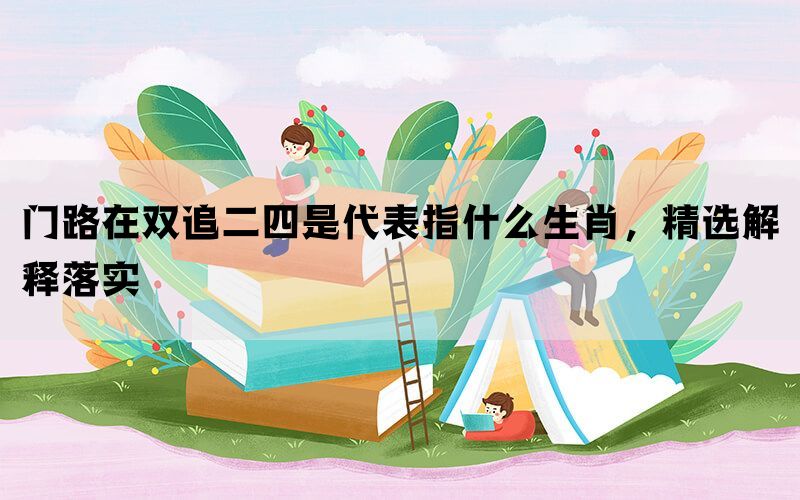 门路在双追二四是代表指什么生肖，精选解释落实(图1)