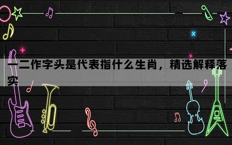一二作字头是代表指什么生肖，精选解释落实(图1)