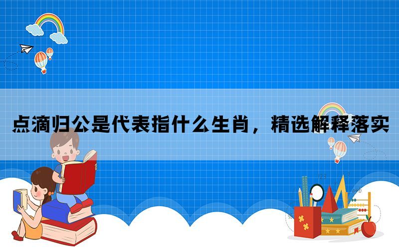 点滴归公是代表指什么生肖，精选解释落实(图1)