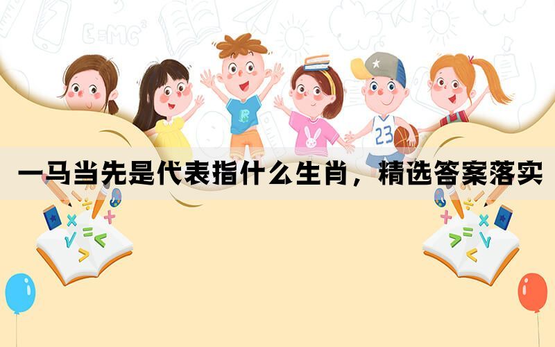一马当先是代表指什么生肖，精选答案落实(图1)