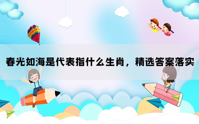 春光如海是代表指什么生肖，精选答案落实(图1)
