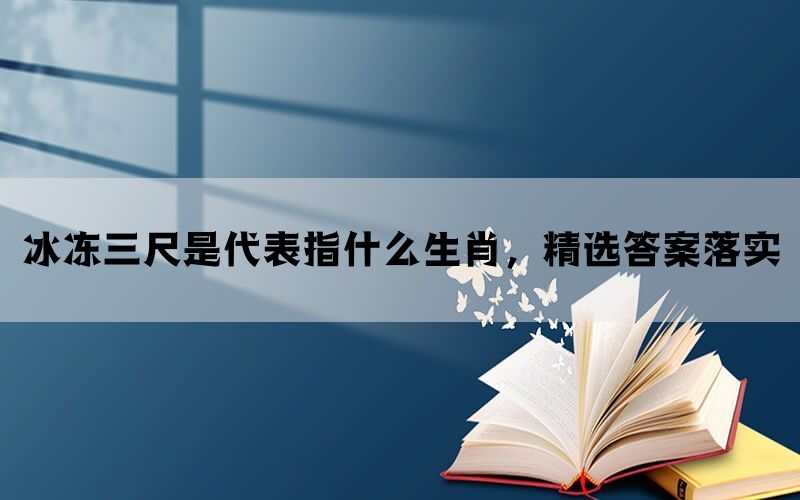 冰冻三尺是代表指什么生肖，精选答案落实(图1)