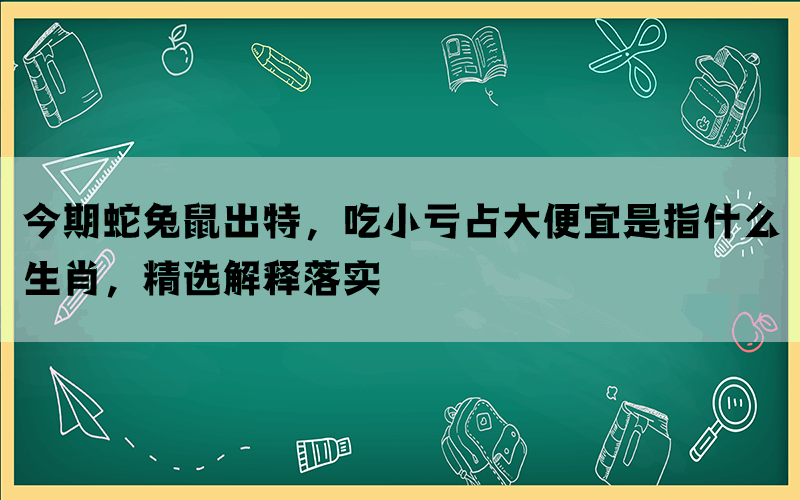 今期蛇兔鼠出特，吃小亏占大便宜是指什么生肖，精选解释落实(图1)