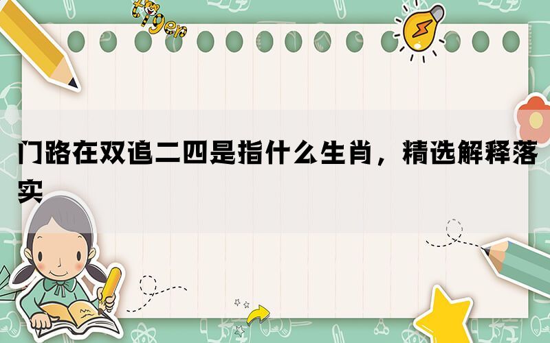 门路在双追二四是指什么生肖，精选解释落实(图1)