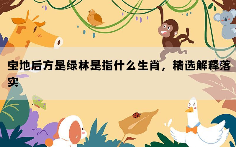 宝地后方是绿林是指什么生肖，精选解释落实(图1)