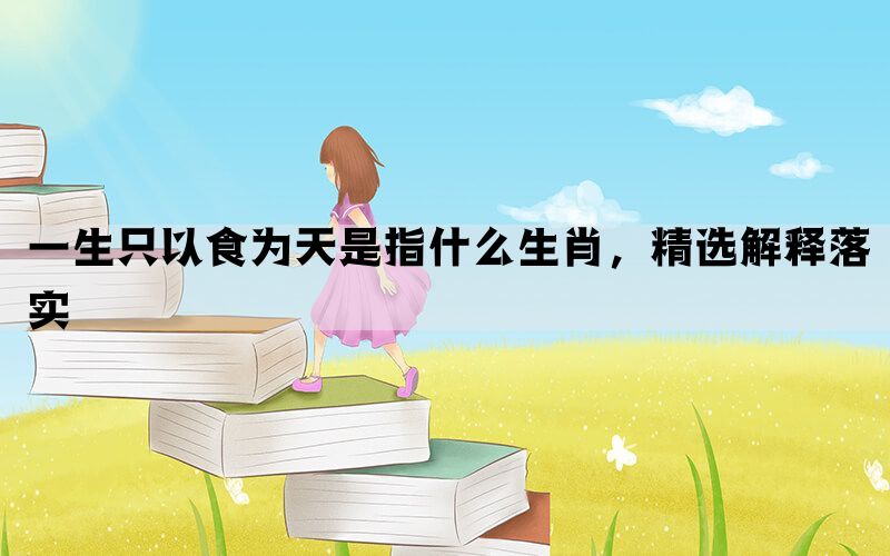 一生只以食为天是指什么生肖，精选解释落实(图1)