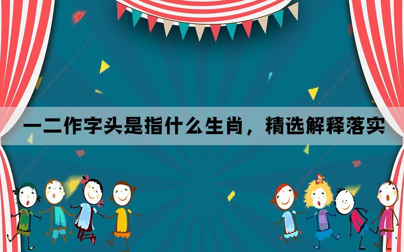 一二作字头是指什么生肖，精选解释落实(图1)
