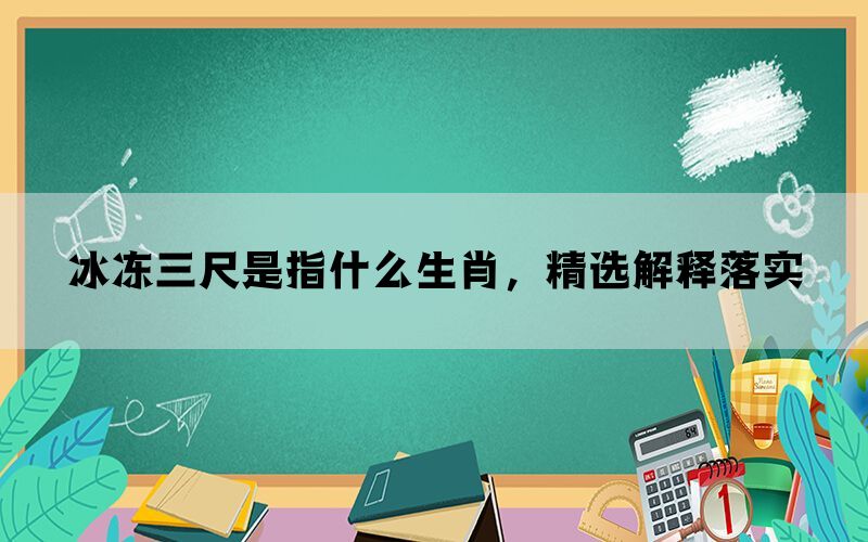 冰冻三尺是指什么生肖，精选解释落实