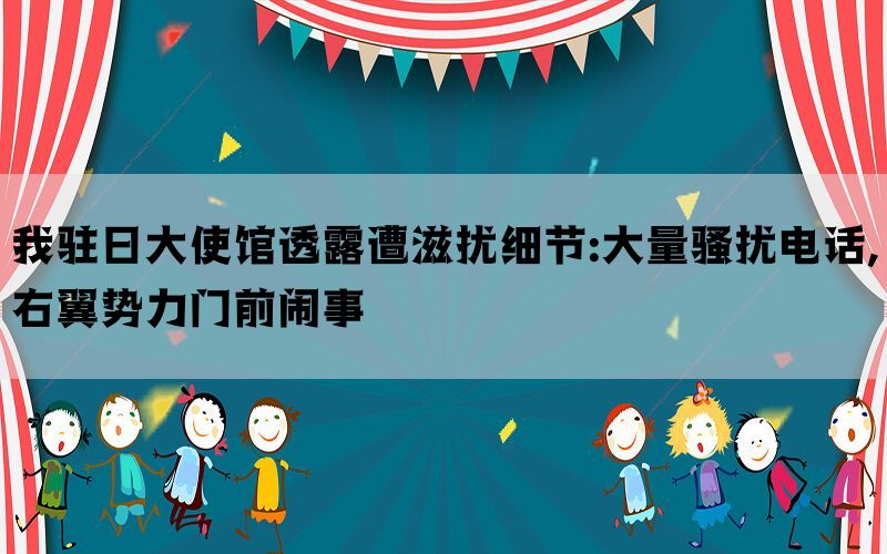 我驻日大使馆透露遭滋扰细节:大量骚扰电话,右翼势力门前闹事(图1)