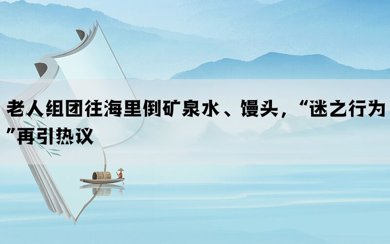 老人组团往海里倒矿泉水、馒头，“迷之行为”再引热议(图1)