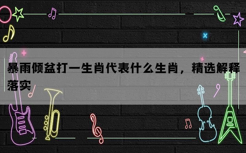 暴雨倾盆打一生肖代表什么生肖，精选解释落实