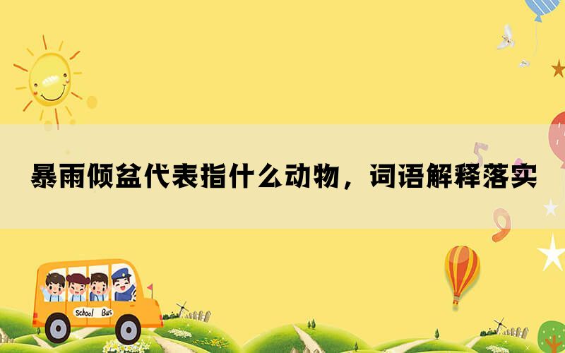 暴雨倾盆代表指什么动物，词语解释落实