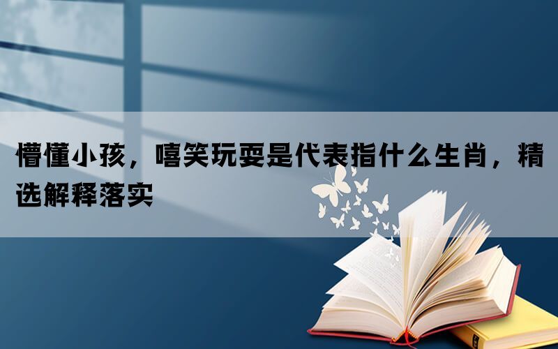 懵懂小孩，嘻笑玩耍是代表指什么生肖，精选解释落实