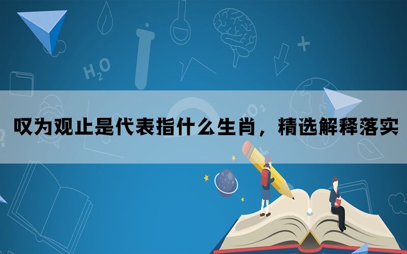 叹为观止是代表指什么生肖，精选解释落实