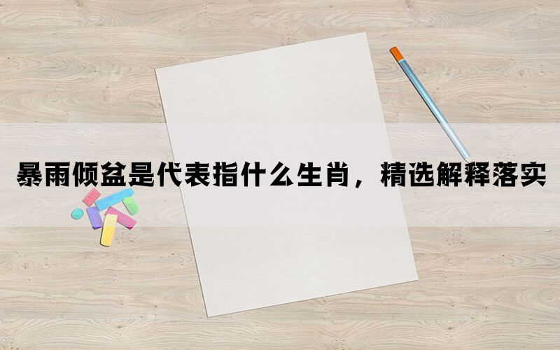 暴雨倾盆是代表指什么生肖，精选解释落实