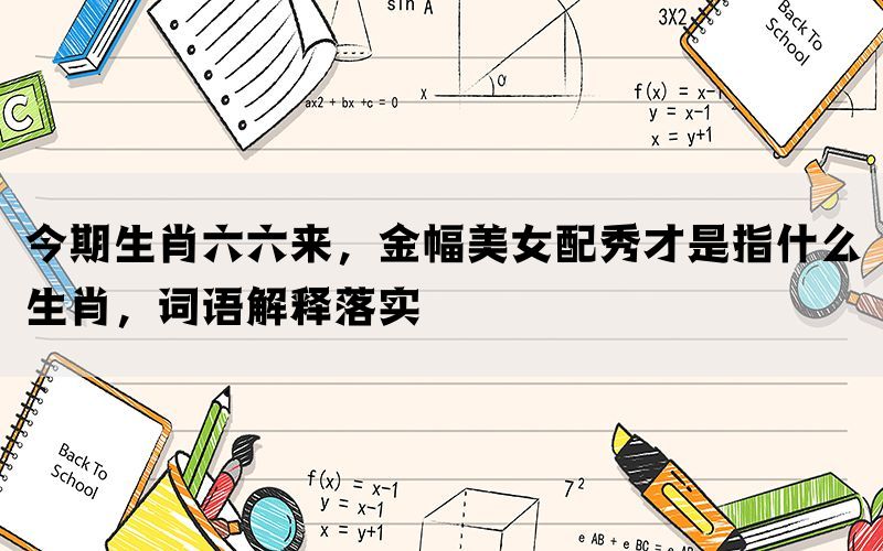 今期生肖六六来，金幅美女配秀才是指什么生肖，词语解释落实