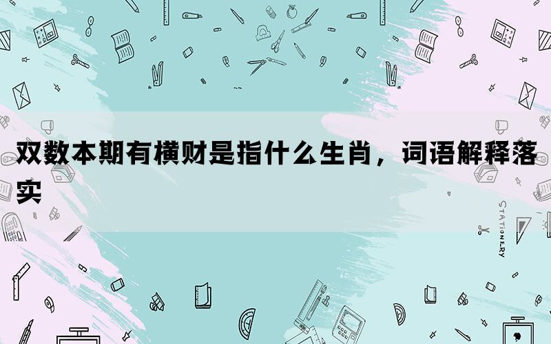 双数本期有横财是指什么生肖，词语解释落实(图1)