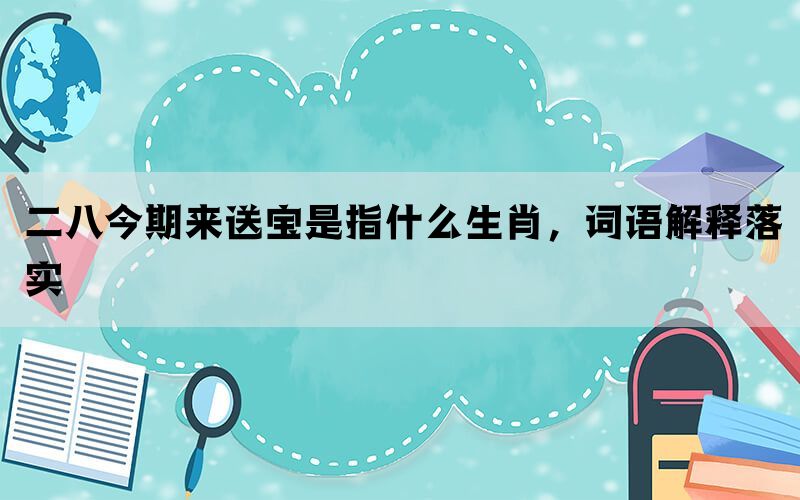 二八今期来送宝是指什么生肖，词语解释落实(图1)