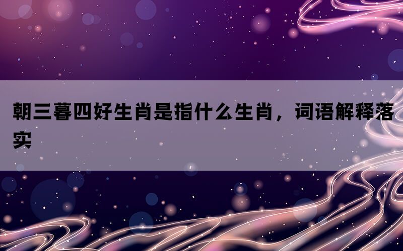 朝三暮四好生肖是指什么生肖，词语解释落实(图1)