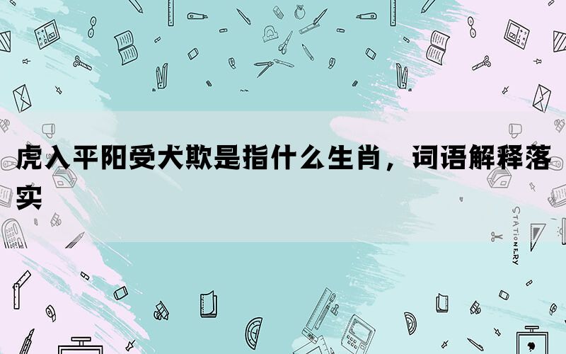 虎入平阳受犬欺是指什么生肖，词语解释落实(图1)