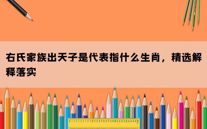 右氏家族出天子是代表指什么生肖，精选解释落实(图1)