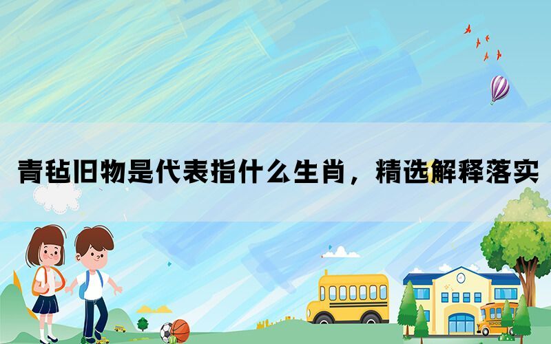 青毡旧物是代表指什么生肖，精选解释落实(图1)