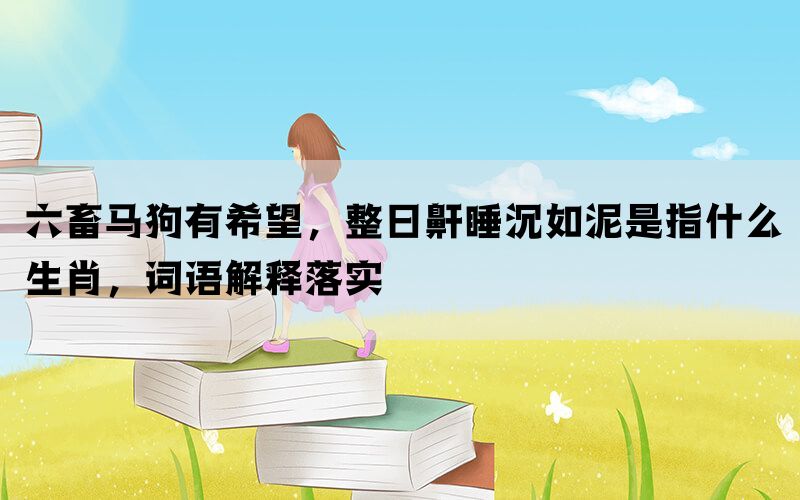 六畜马狗有希望，整日鼾睡沉如泥是指什么生肖，词语解释落实(图1)
